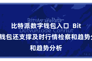 比特派数字钱包入口 Bitpie钱包还支撑及时行情检察和趋势分析