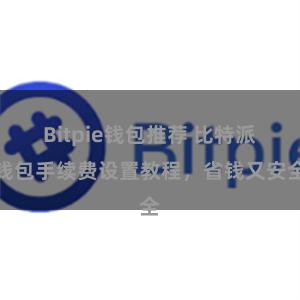 Bitpie钱包推荐 比特派钱包手续费设置教程，省钱又安全