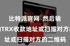 比特派官网  然后输入对方的TRX收款地址或扫描对方的二维码