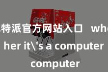 比特派官方网站入口   whether it's a computer